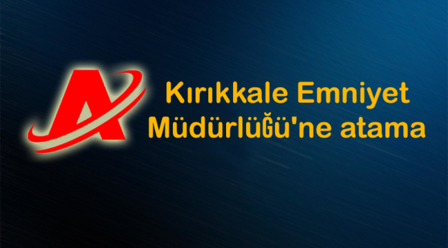 Kırıkkale Emniyet Müdürlüğü'ne atama